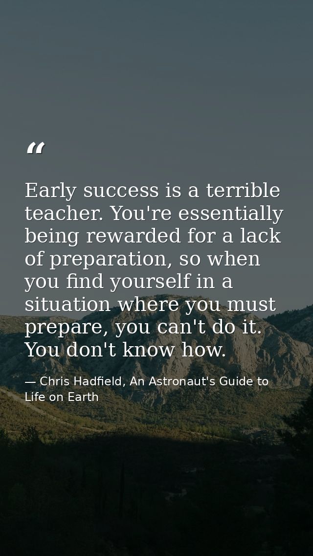 Early success is a terrible teacher. You're essentially being rewarded for a lack of preparation, so when you find yours — Chris Hadfield, An Astronaut's Guide to Life on Earth