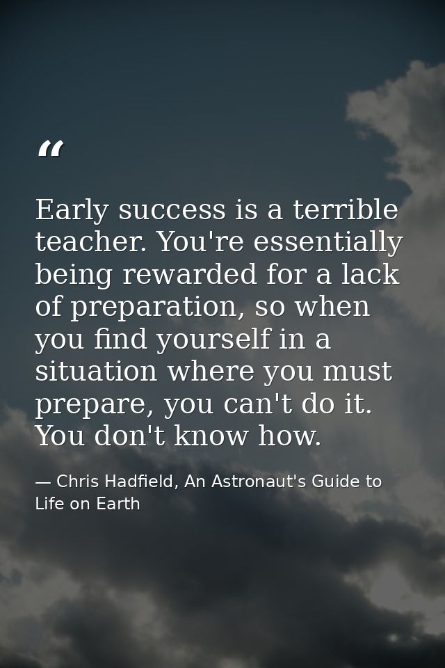 Early success is a terrible teacher. You're essentially being rewarded for a lack of preparation, so when you find yours — Chris Hadfield, An Astronaut's Guide to Life on Earth