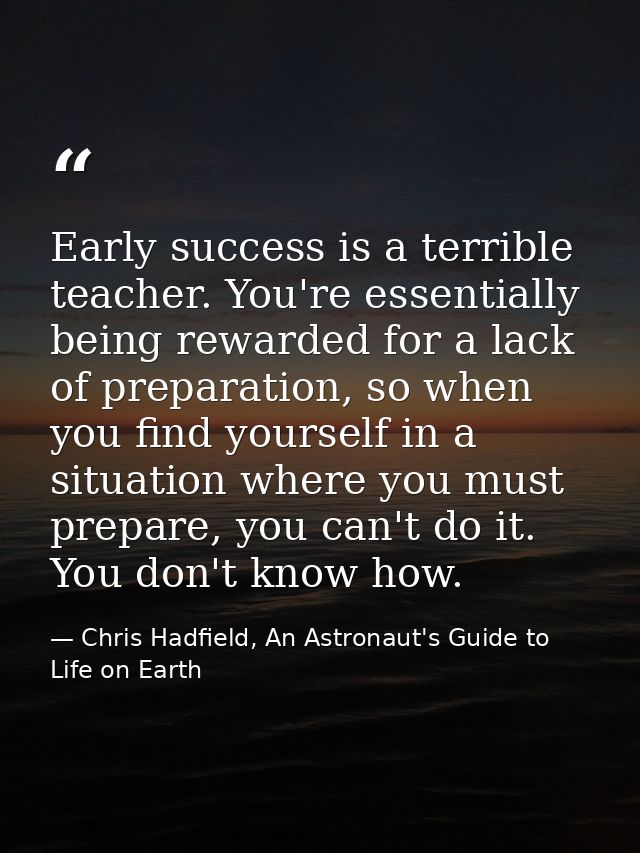 Early success is a terrible teacher. You're essentially being rewarded for a lack of preparation, so when you find yours — Chris Hadfield, An Astronaut's Guide to Life on Earth