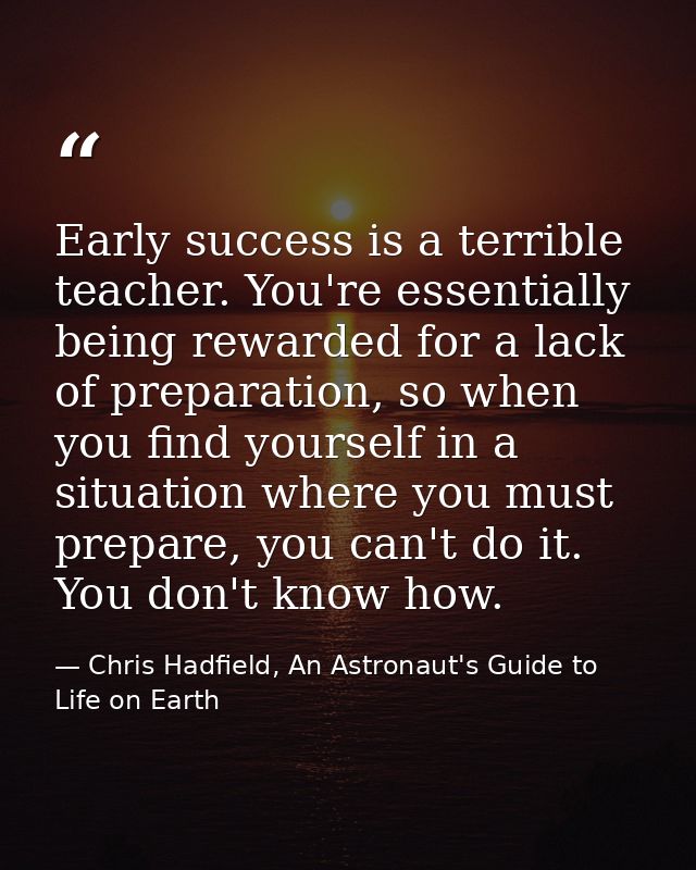 Early success is a terrible teacher. You're essentially being rewarded for a lack of preparation, so when you find yours — Chris Hadfield, An Astronaut's Guide to Life on Earth
