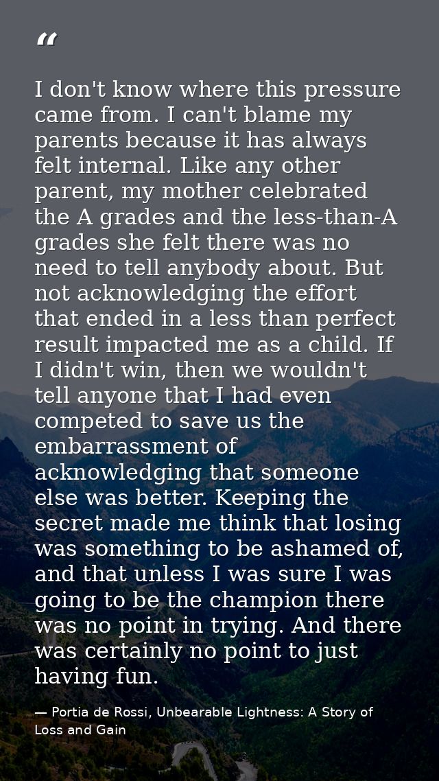 I don't know where this pressure came from. I can't blame my parents because it has always felt internal. Like any other — Portia de Rossi, Unbearable Lightness: A Story of Loss and Gain