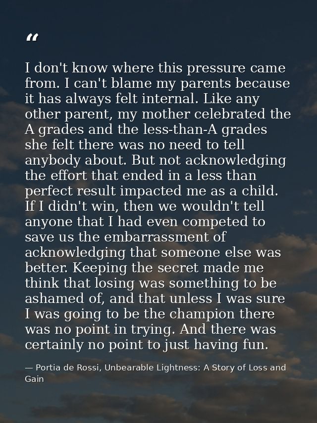 I don't know where this pressure came from. I can't blame my parents because it has always felt internal. Like any other — Portia de Rossi, Unbearable Lightness: A Story of Loss and Gain