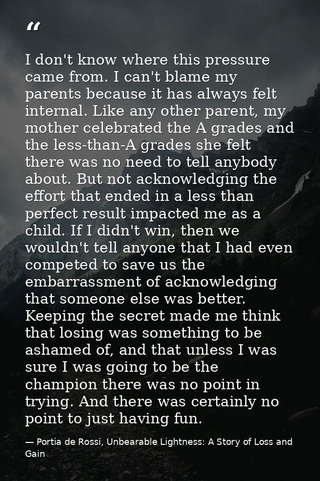 I don't know where this pressure came from. I can't blame my parents because it has always felt internal. Like any other — Portia de Rossi, Unbearable Lightness: A Story of Loss and Gain