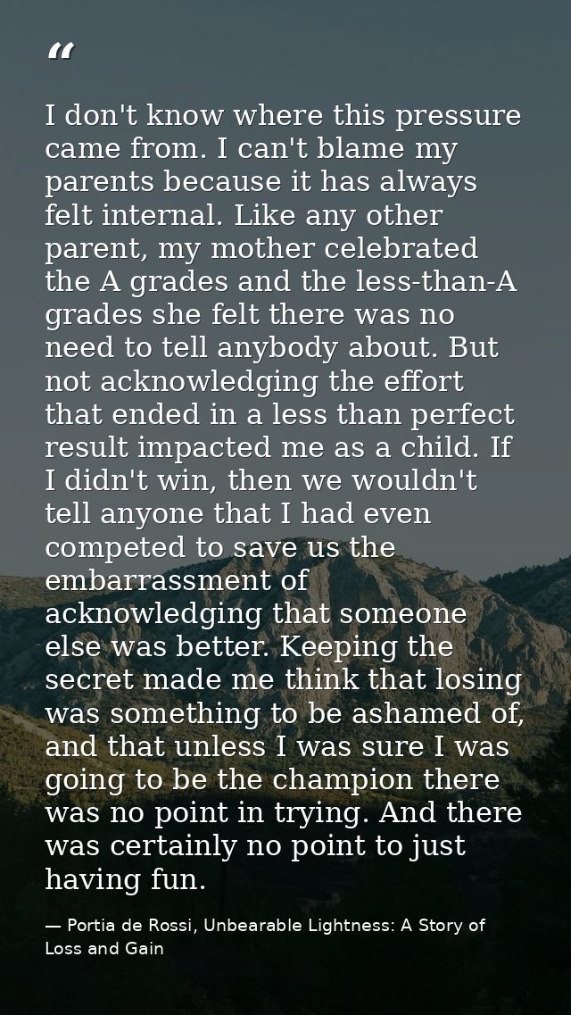 I don't know where this pressure came from. I can't blame my parents because it has always felt internal. Like any other — Portia de Rossi, Unbearable Lightness: A Story of Loss and Gain