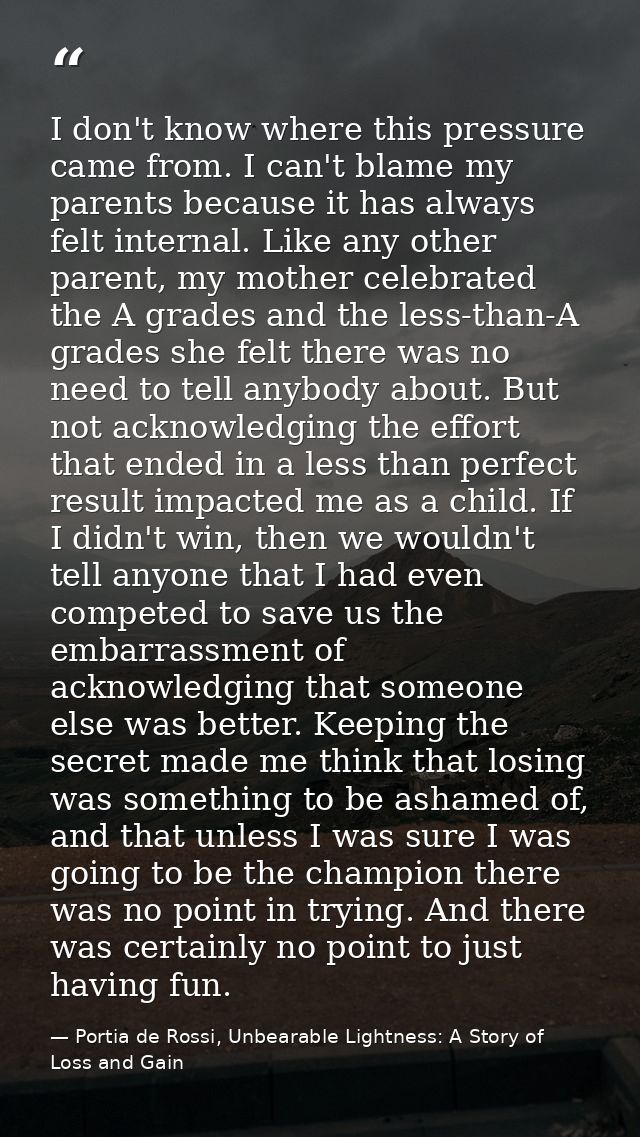 I don't know where this pressure came from. I can't blame my parents because it has always felt internal. Like any other — Portia de Rossi, Unbearable Lightness: A Story of Loss and Gain