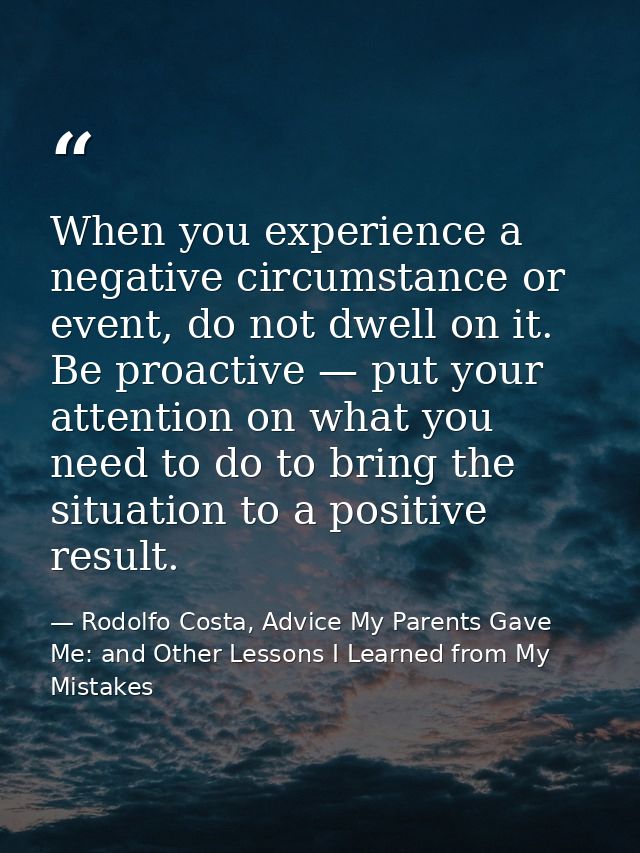 When you experience a negative circumstance or event, do not dwell on it. Be proactive — put your attention on what you  — Rodolfo Costa, Advice My Parents Gave Me: and Other Lessons I Learned from My Mistakes