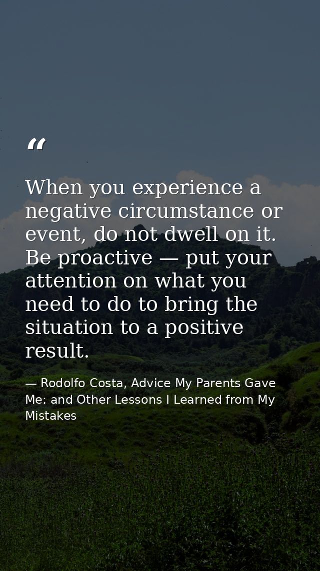 When you experience a negative circumstance or event, do not dwell on it. Be proactive — put your attention on what you  — Rodolfo Costa, Advice My Parents Gave Me: and Other Lessons I Learned from My Mistakes