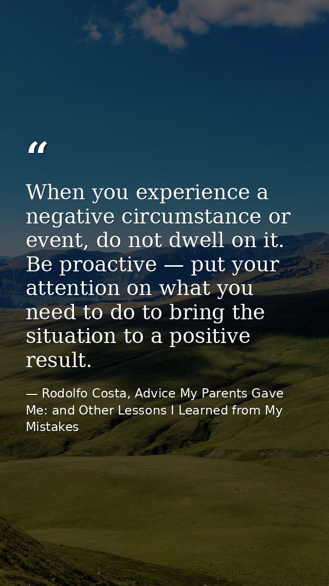 When you experience a negative circumstance or event, do not dwell on it. Be proactive — put your attention on what you  — Rodolfo Costa, Advice My Parents Gave Me: and Other Lessons I Learned from My Mistakes