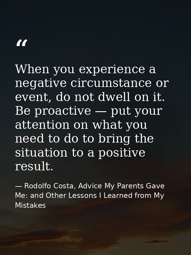 When you experience a negative circumstance or event, do not dwell on it. Be proactive — put your attention on what you  — Rodolfo Costa, Advice My Parents Gave Me: and Other Lessons I Learned from My Mistakes