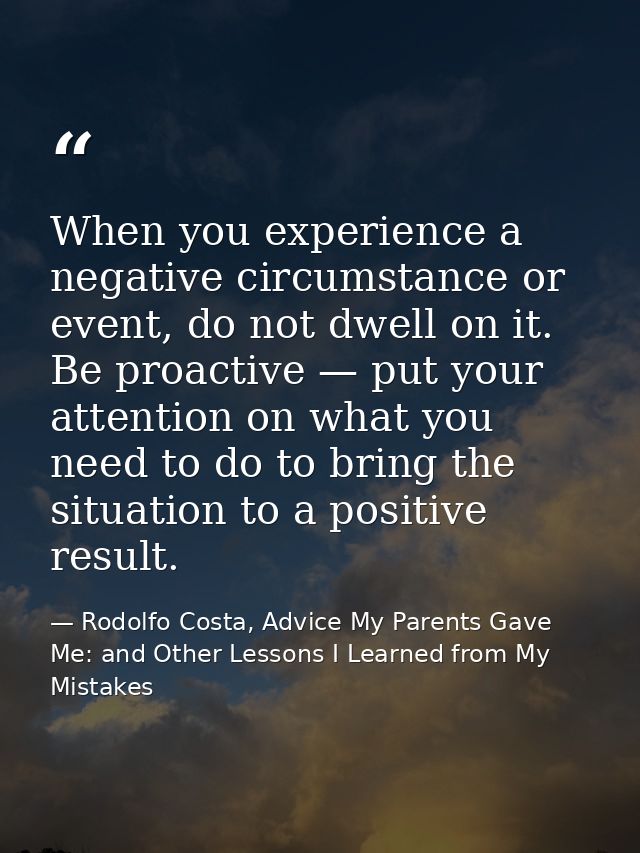 When you experience a negative circumstance or event, do not dwell on it. Be proactive — put your attention on what you  — Rodolfo Costa, Advice My Parents Gave Me: and Other Lessons I Learned from My Mistakes
