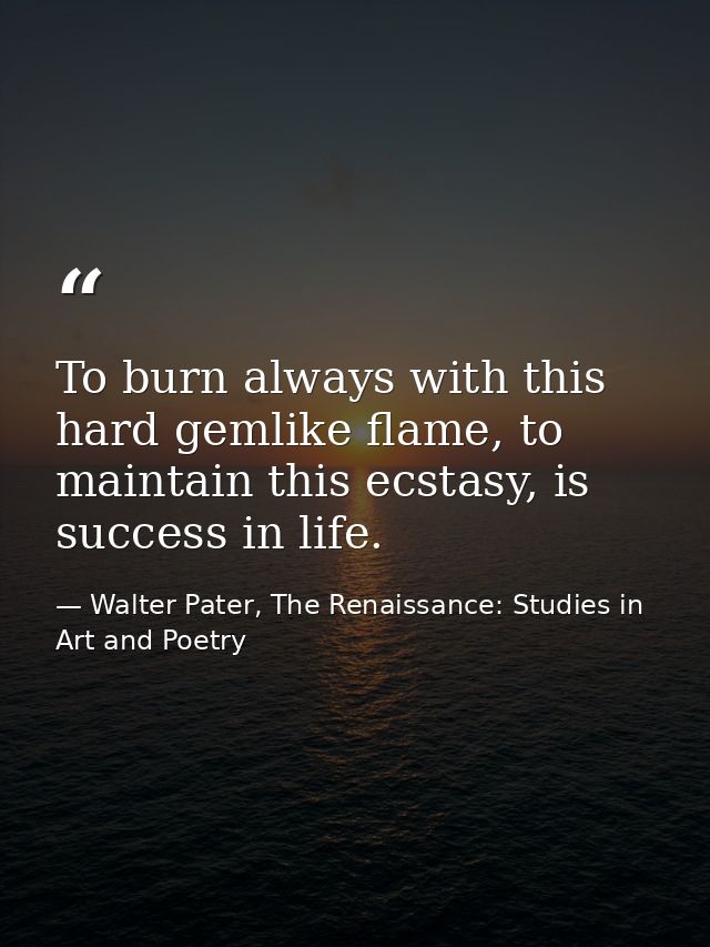 To burn always with this hard gemlike flame, to maintain this ecstasy, is success in life. — Walter Pater, The Renaissance: Studies in Art and Poetry