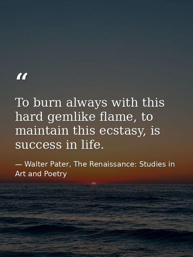 To burn always with this hard gemlike flame, to maintain this ecstasy, is success in life. — Walter Pater, The Renaissance: Studies in Art and Poetry