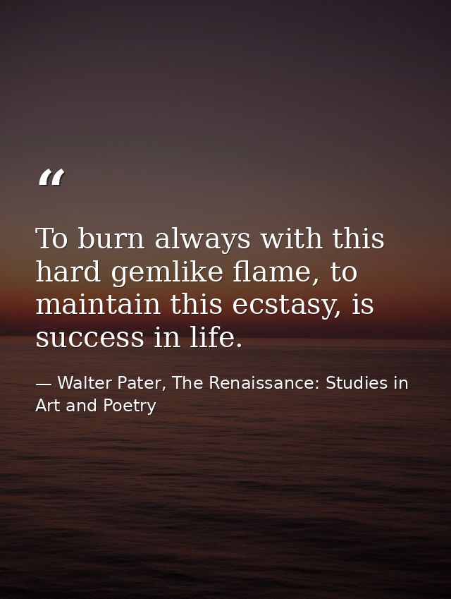 To burn always with this hard gemlike flame, to maintain this ecstasy, is success in life. — Walter Pater, The Renaissance: Studies in Art and Poetry