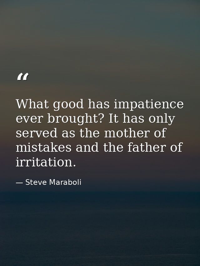 What good has impatience ever brought? It has only served as the mother of mistakes and the father of irritation. — Steve Maraboli