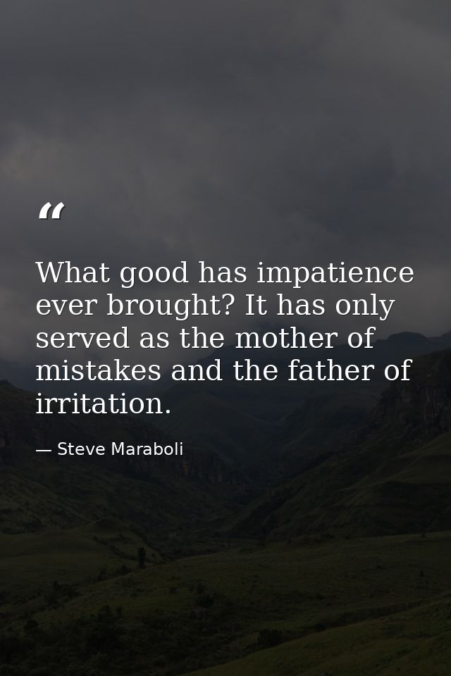 What good has impatience ever brought? It has only served as the mother of mistakes and the father of irritation. — Steve Maraboli