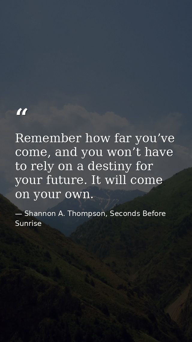 Remember how far you’ve come, and you won’t have to rely on a destiny for your future. It will come on your own. — Shannon A. Thompson, Seconds Before Sunrise