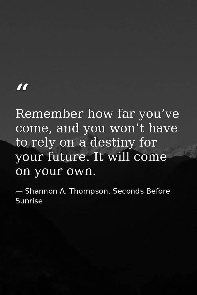 Remember how far you’ve come, and you won’t have to rely on a destiny for your future. It will come on your own. — Shannon A. Thompson, Seconds Before Sunrise