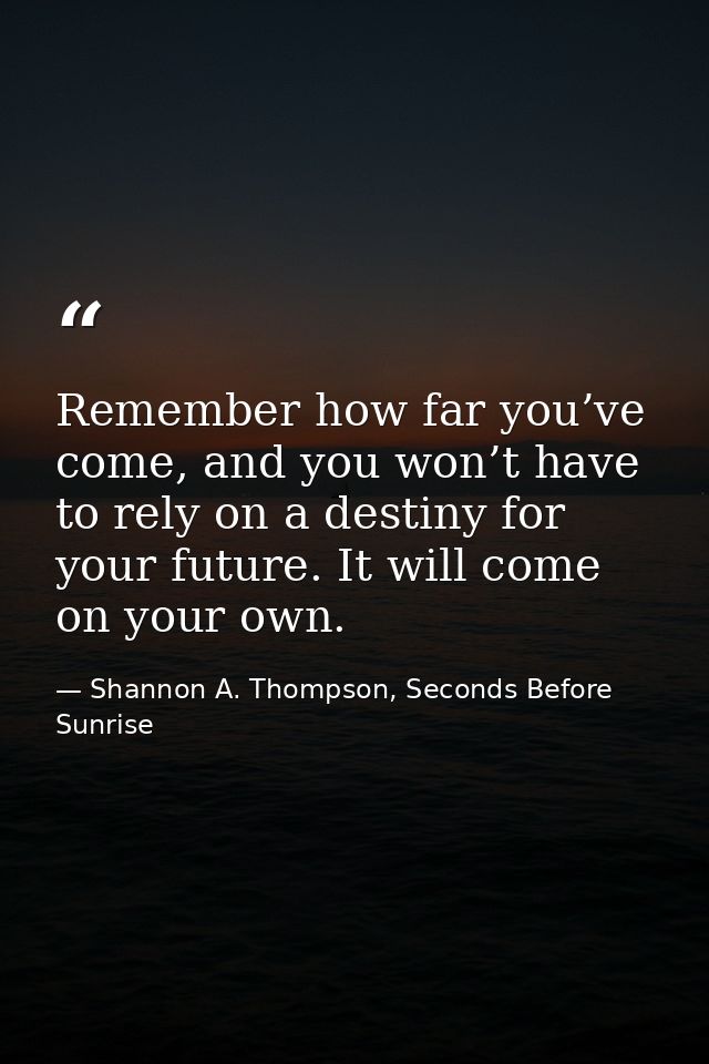 Remember how far you’ve come, and you won’t have to rely on a destiny for your future. It will come on your own. — Shannon A. Thompson, Seconds Before Sunrise