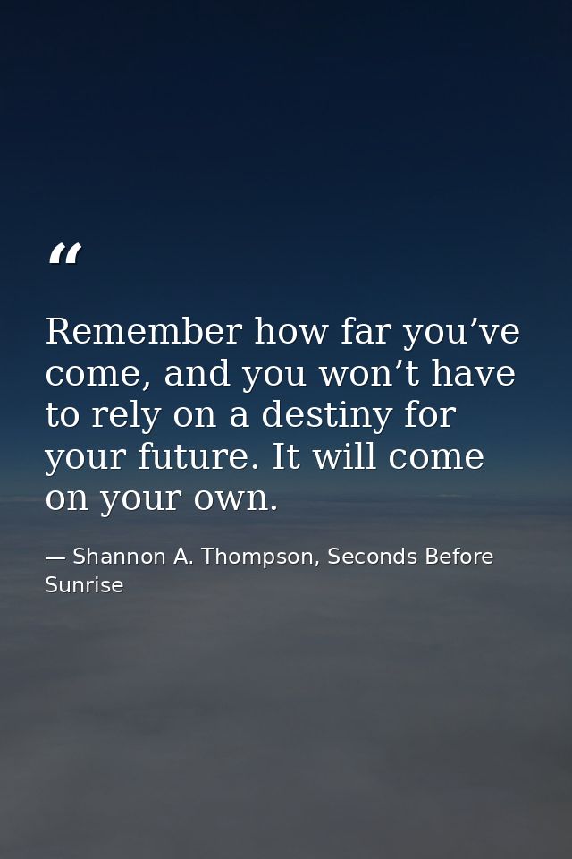 Remember how far you’ve come, and you won’t have to rely on a destiny for your future. It will come on your own. — Shannon A. Thompson, Seconds Before Sunrise
