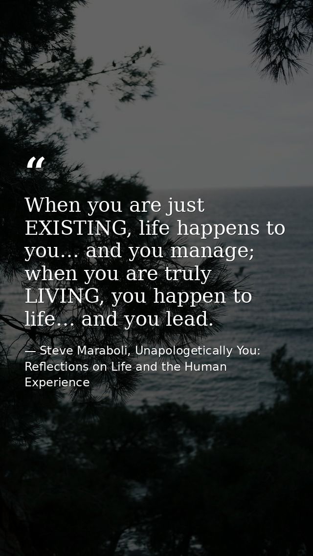 When you are just EXISTING, life happens to you… and you manage; when you are truly LIVING, you happen to life… and you  — Steve Maraboli, Unapologetically You: Reflections on Life and the Human Experience