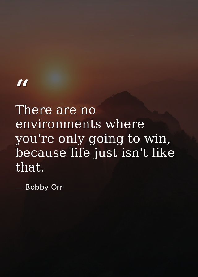 There are no environments where you're only going to win, because life just isn't like that. — Bobby Orr