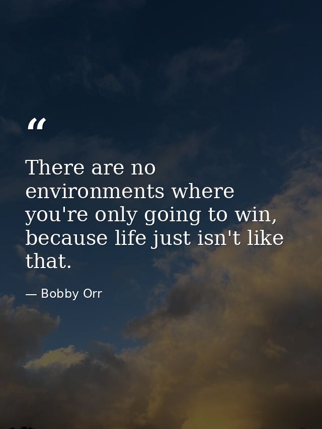 There are no environments where you're only going to win, because life just isn't like that. — Bobby Orr