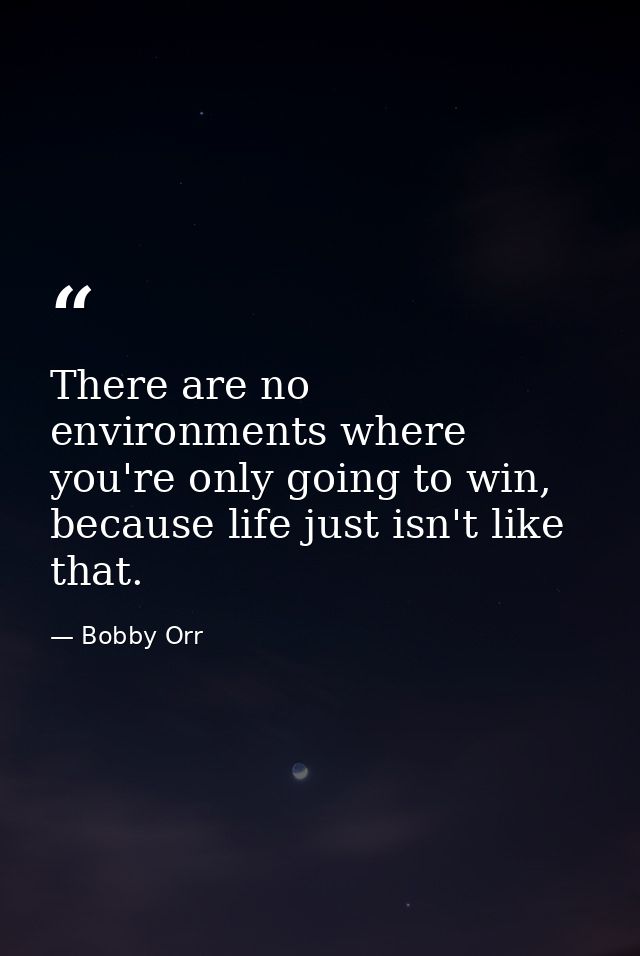There are no environments where you're only going to win, because life just isn't like that. — Bobby Orr