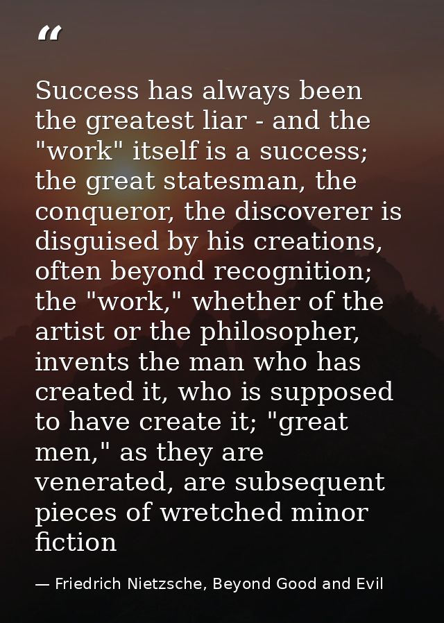 Success has always been the greatest liar - and the "work" itself is a success; the great statesman, the conqueror, the  — Friedrich Nietzsche, Beyond Good and Evil