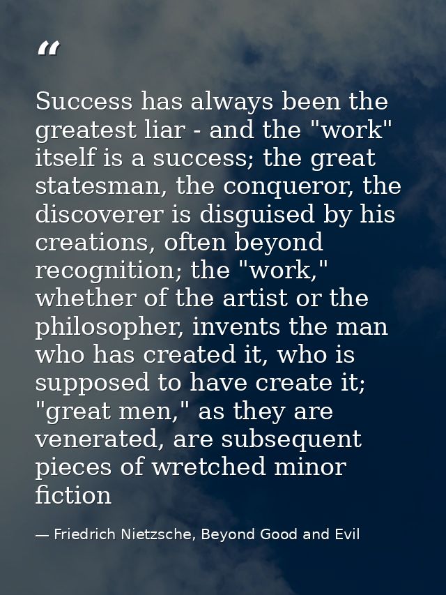 Success has always been the greatest liar - and the "work" itself is a success; the great statesman, the conqueror, the  — Friedrich Nietzsche, Beyond Good and Evil