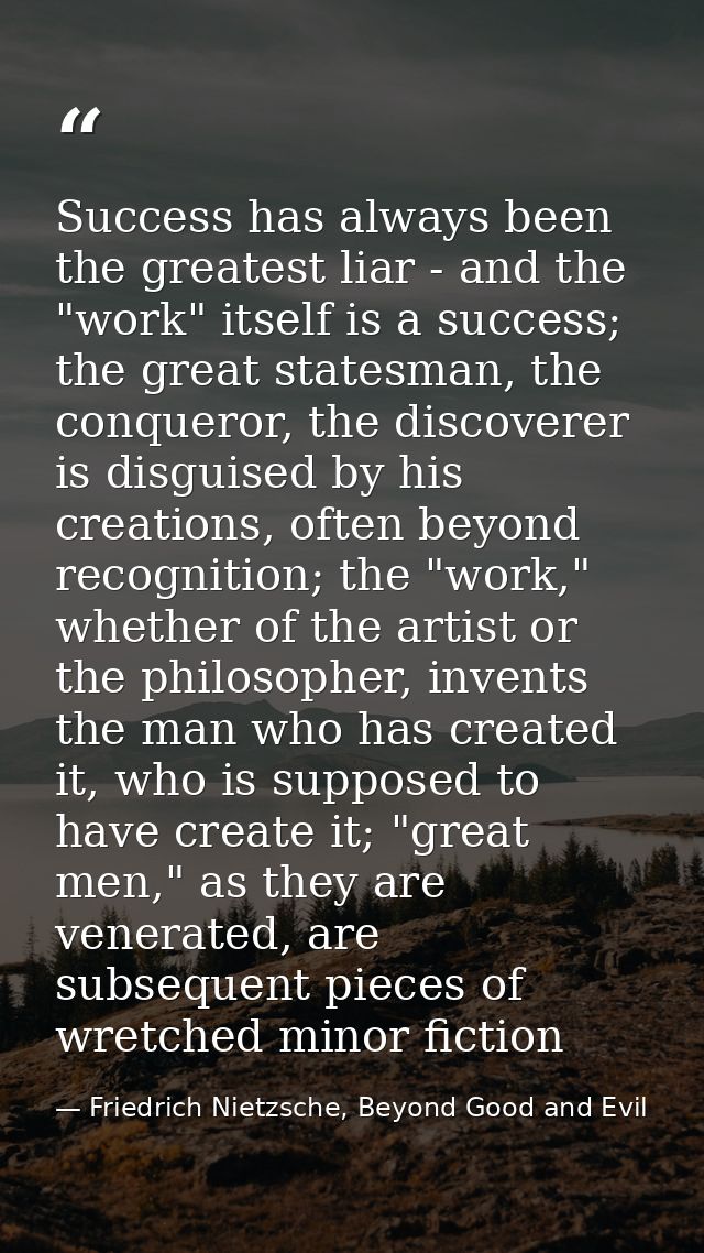 Success has always been the greatest liar - and the "work" itself is a success; the great statesman, the conqueror, the  — Friedrich Nietzsche, Beyond Good and Evil