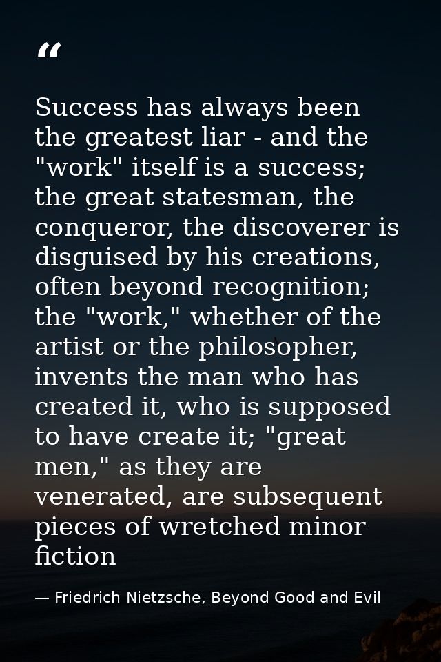Success has always been the greatest liar - and the "work" itself is a success; the great statesman, the conqueror, the  — Friedrich Nietzsche, Beyond Good and Evil