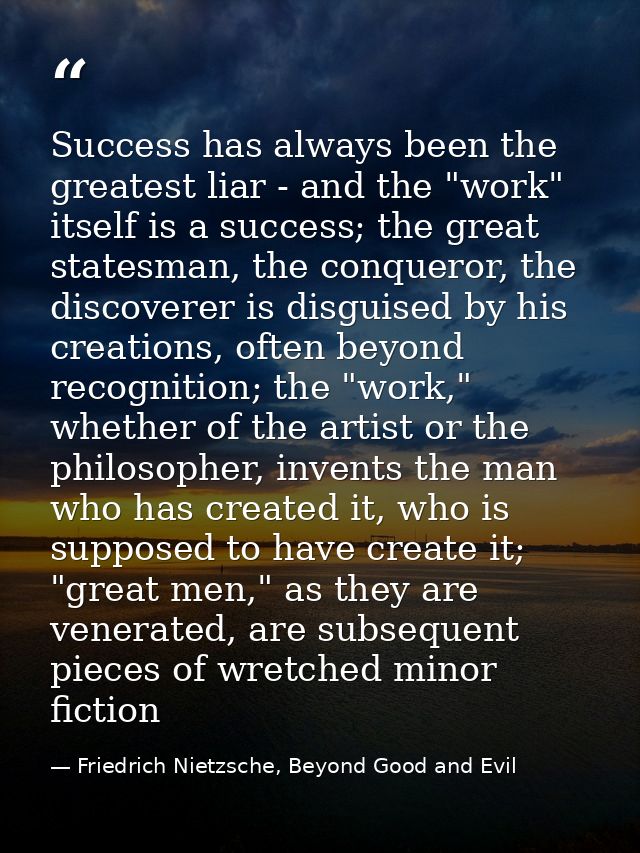 Success has always been the greatest liar - and the "work" itself is a success; the great statesman, the conqueror, the  — Friedrich Nietzsche, Beyond Good and Evil