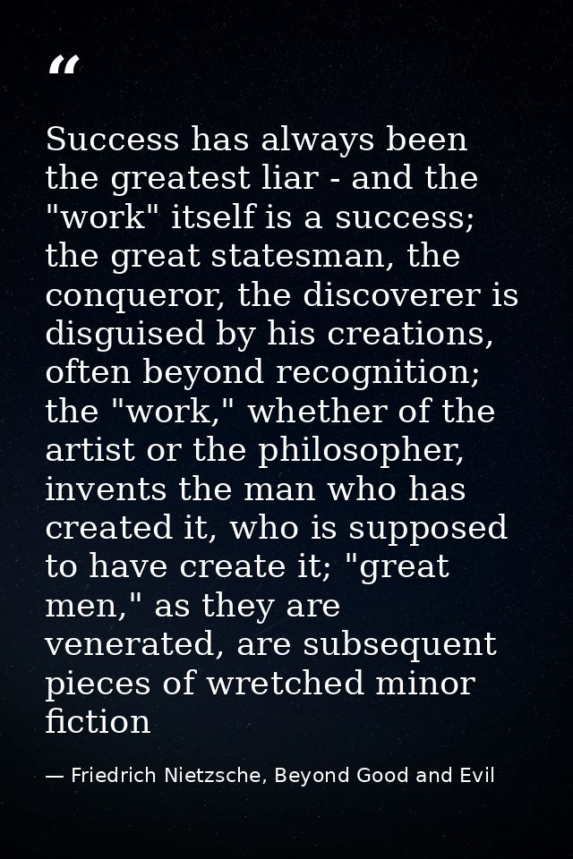 Success has always been the greatest liar - and the "work" itself is a success; the great statesman, the conqueror, the  — Friedrich Nietzsche, Beyond Good and Evil