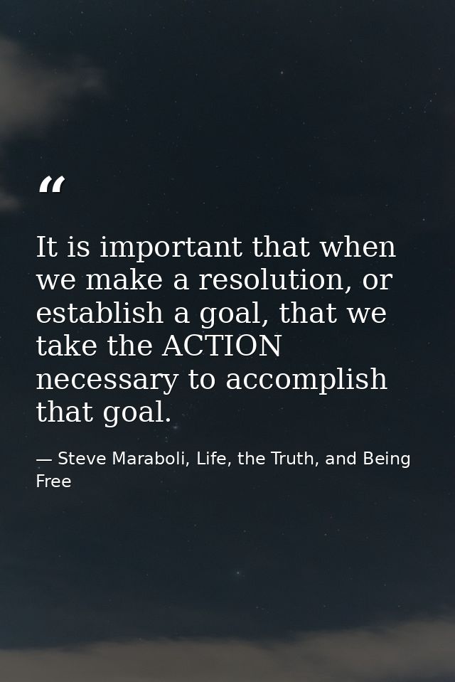 It is important that when we make a resolution, or establish a goal, that we take the ACTION necessary to accomplish tha — Steve Maraboli, Life, the Truth, and Being Free