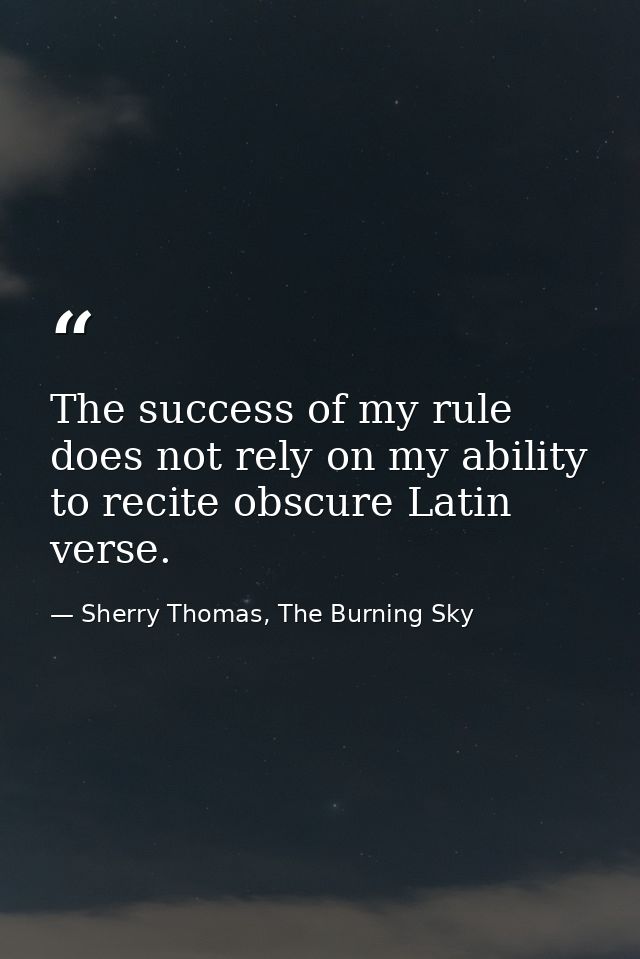 The success of my rule does not rely on my ability to recite obscure Latin verse. — Sherry Thomas, The Burning Sky