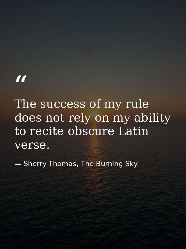 The success of my rule does not rely on my ability to recite obscure Latin verse. — Sherry Thomas, The Burning Sky