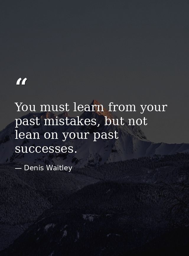 You must learn from your past mistakes, but not lean on your past successes. — Denis Waitley