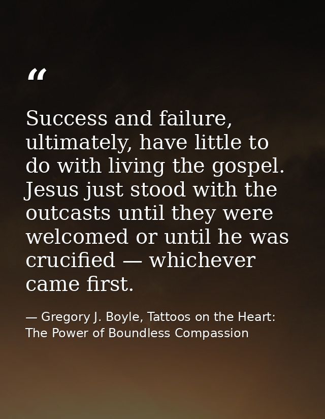 Success and failure, ultimately, have little to do with living the gospel. Jesus just stood with the outcasts until they — Gregory J. Boyle, Tattoos on the Heart: The Power of Boundless Compassion