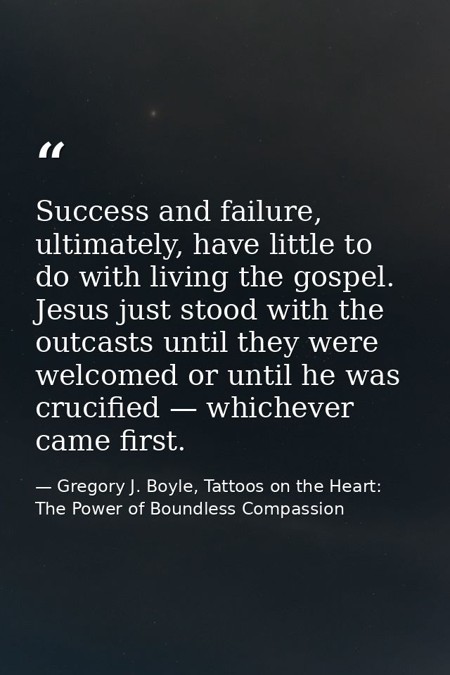 Success and failure, ultimately, have little to do with living the gospel. Jesus just stood with the outcasts until they — Gregory J. Boyle, Tattoos on the Heart: The Power of Boundless Compassion