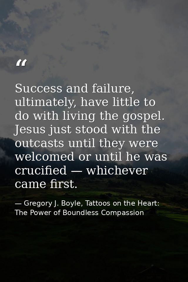 Success and failure, ultimately, have little to do with living the gospel. Jesus just stood with the outcasts until they — Gregory J. Boyle, Tattoos on the Heart: The Power of Boundless Compassion