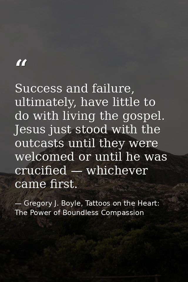 Success and failure, ultimately, have little to do with living the gospel. Jesus just stood with the outcasts until they — Gregory J. Boyle, Tattoos on the Heart: The Power of Boundless Compassion