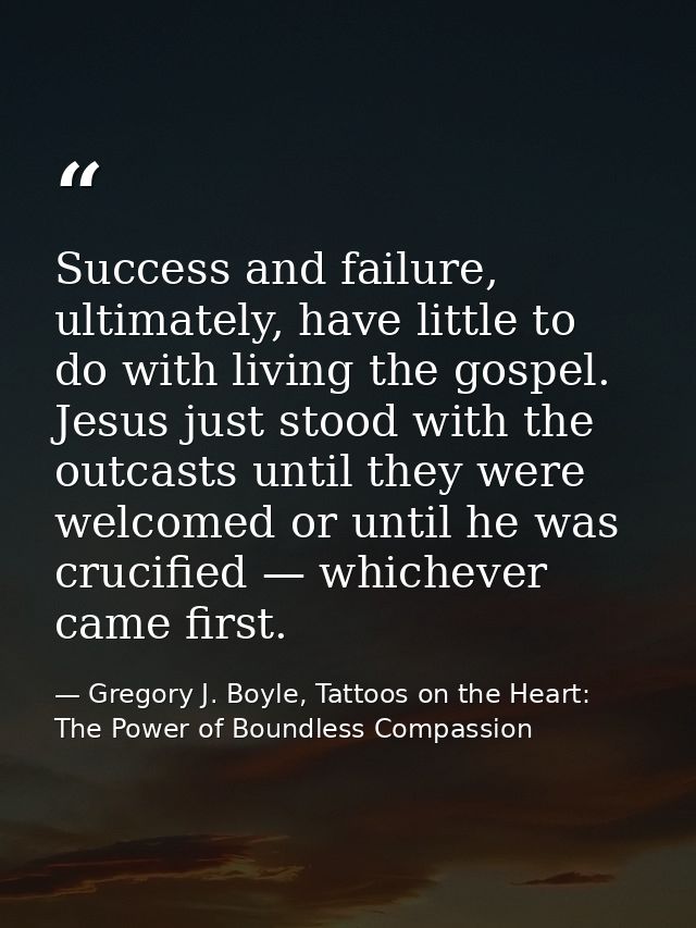 Success and failure, ultimately, have little to do with living the gospel. Jesus just stood with the outcasts until they — Gregory J. Boyle, Tattoos on the Heart: The Power of Boundless Compassion