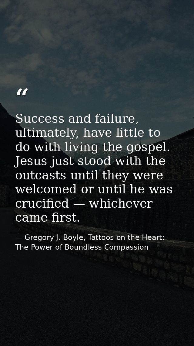 Success and failure, ultimately, have little to do with living the gospel. Jesus just stood with the outcasts until they — Gregory J. Boyle, Tattoos on the Heart: The Power of Boundless Compassion