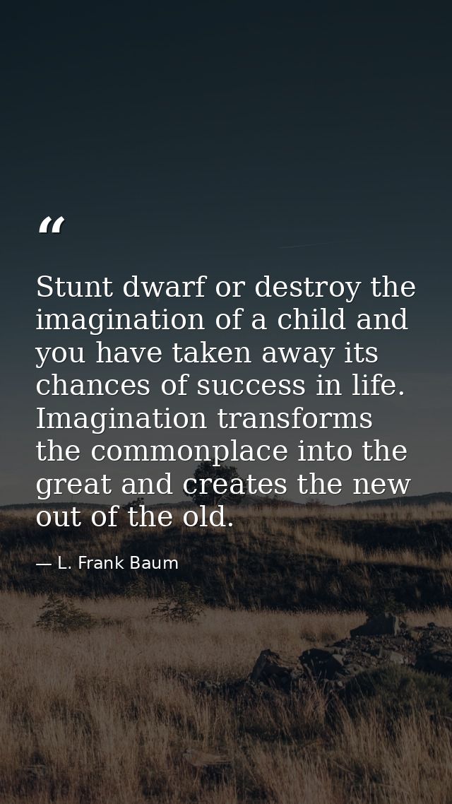 Stunt dwarf or destroy the imagination of a child and you have taken away its chances of success in life. Imagination tr — L. Frank Baum