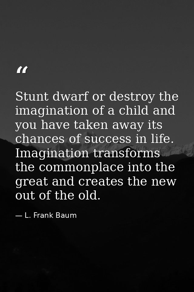 Stunt dwarf or destroy the imagination of a child and you have taken away its chances of success in life. Imagination tr — L. Frank Baum
