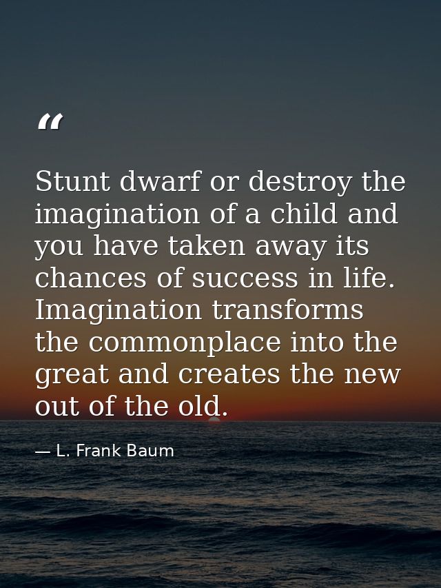 Stunt dwarf or destroy the imagination of a child and you have taken away its chances of success in life. Imagination tr — L. Frank Baum