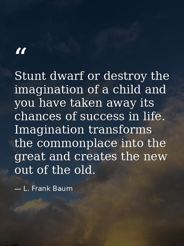 Stunt dwarf or destroy the imagination of a child and you have taken away its chances of success in life. Imagination tr — L. Frank Baum