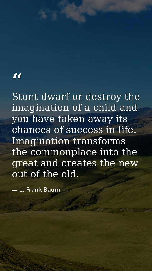 Stunt dwarf or destroy the imagination of a child and you have taken away its chances of success in life. Imagination tr — L. Frank Baum