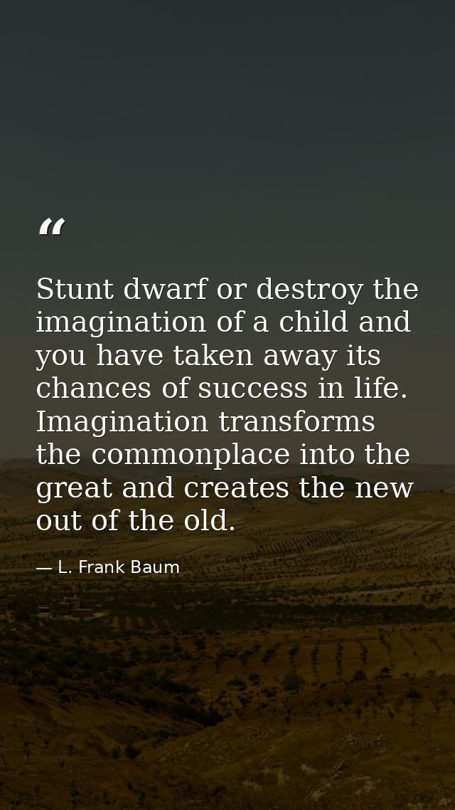 Stunt dwarf or destroy the imagination of a child and you have taken away its chances of success in life. Imagination tr — L. Frank Baum
