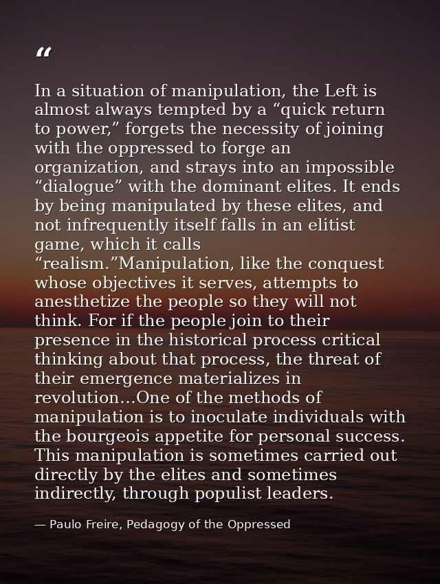 In a situation of manipulation, the Left is almost always tempted by a “quick return to power,” forgets the necessity of — Paulo Freire, Pedagogy of the Oppressed